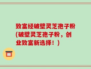 致富经破壁灵芝孢子粉(破壁灵芝孢子粉，创业致富新选择！)