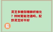 灵芝多糖你赚肺纤维化？桦树茸能泡酒吗，配野灵芝好不好
