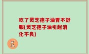 吃了灵芝孢子油胃不舒服(灵芝孢子油引起消化不良)