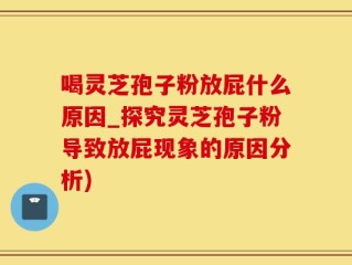喝灵芝孢子粉放屁什么原因_探究灵芝孢子粉导致放屁现象的原因分析)