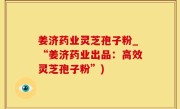 姜济药业灵芝孢子粉_“姜济药业出品：高效灵芝孢子粉”)