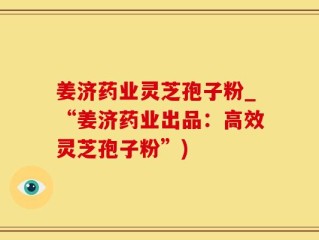 姜济药业灵芝孢子粉_“姜济药业出品：高效灵芝孢子粉”)