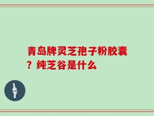 青岛牌灵芝孢子粉胶囊？纯芝谷是什么