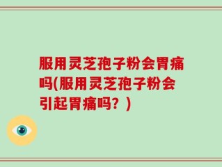 服用灵芝孢子粉会胃痛吗(服用灵芝孢子粉会引起胃痛吗？)