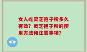 女人吃灵芝孢子粉多久有效？灵芝孢子粉的使用方法和注意事项？