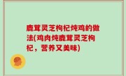 鹿茸灵芝枸杞炖鸡的做法(鸡肉炖鹿茸灵芝枸杞，营养又美味)