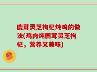 鹿茸灵芝枸杞炖鸡的做法(鸡肉炖鹿茸灵芝枸杞，营养又美味)