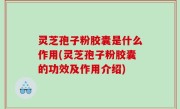 灵芝孢子粉胶囊是什么作用(灵芝孢子粉胶囊的功效及作用介绍)