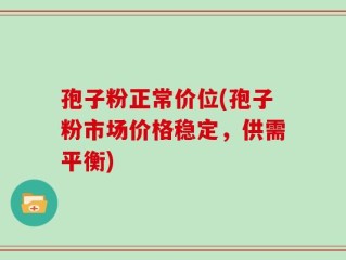 孢子粉正常价位(孢子粉市场价格稳定，供需平衡)