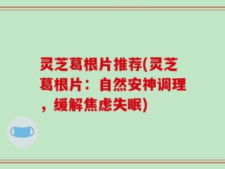 灵芝葛根片推荐(灵芝葛根片：自然安神调理，缓解焦虑失眠)