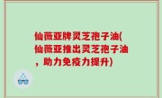 仙薇亚牌灵芝孢子油(仙薇亚推出灵芝孢子油，助力免疫力提升)