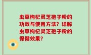 虫草枸杞灵芝孢子粉的功效与使用方法？详解虫草枸杞灵芝孢子粉的保健效果？