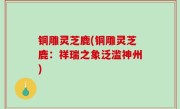 铜雕灵芝鹿(铜雕灵芝鹿：祥瑞之象泛滥神州)