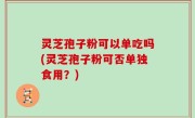 灵芝孢子粉可以单吃吗(灵芝孢子粉可否单独食用？)