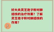 好大夫灵芝孢子粉对肺结核的治疗效果？了解灵芝孢子粉对肺结核的作用？