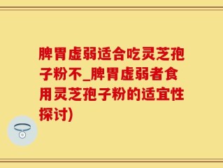 脾胃虚弱适合吃灵芝孢子粉不_脾胃虚弱者食用灵芝孢子粉的适宜性探讨)