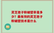 灵芝孢子粉破壁率是多少？最有效的灵芝孢子粉破壁技术是什么