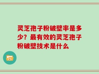 灵芝孢子粉破壁率是多少？最有效的灵芝孢子粉破壁技术是什么