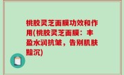 桃胶灵芝面膜功效和作用(桃胶灵芝面膜：丰盈水润抗皱，告别肌肤黯沉)