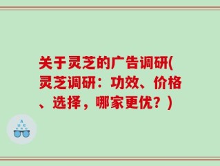 关于灵芝的广告调研(灵芝调研：功效、价格、选择，哪家更优？)