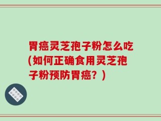 胃癌灵芝孢子粉怎么吃(如何正确食用灵芝孢子粉预防胃癌？)