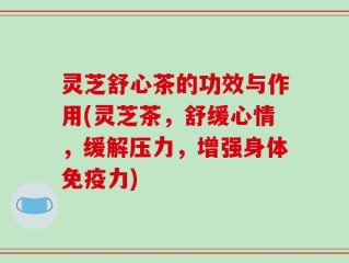 灵芝舒心茶的功效与作用(灵芝茶，舒缓心情，缓解压力，增强身体免疫力)