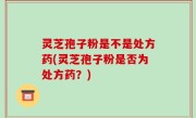 灵芝孢子粉是不是处方药(灵芝孢子粉是否为处方药？)