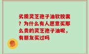 劣质灵芝孢子油软胶囊？为什么有人愿意买那么贵的灵芝孢子油呢，有朋友买过吗