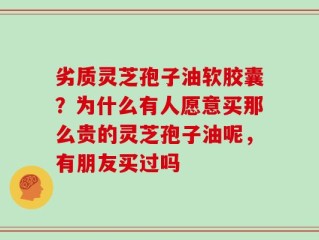 劣质灵芝孢子油软胶囊？为什么有人愿意买那么贵的灵芝孢子油呢，有朋友买过吗