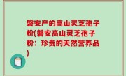 磐安产的高山灵芝孢子粉(磐安高山灵芝孢子粉：珍贵的天然营养品)