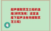 超声提取灵芝三萜的温度(研究发现：适宜温度下超声法有效提取灵芝三萜)