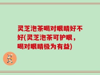 灵芝泡茶喝对眼睛好不好(灵芝泡茶可护眼，喝对眼睛极为有益)