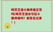 喝灵芝酒小腹疼痛正常吗(喝灵芝酒会引起小腹疼痛吗？解答在这里！)