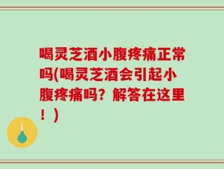 喝灵芝酒小腹疼痛正常吗(喝灵芝酒会引起小腹疼痛吗？解答在这里！)