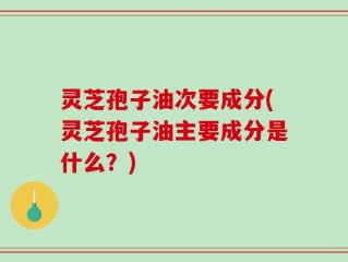 灵芝孢子油次要成分(灵芝孢子油主要成分是什么？)