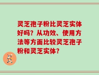 灵芝孢子粉比灵芝实体好吗？从功效、使用方法等方面比较灵芝孢子粉和灵芝实体？