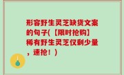 形容野生灵芝缺货文案的句子(【限时抢购】稀有野生灵芝仅剩少量，速抢！)
