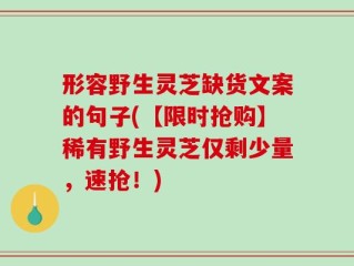 形容野生灵芝缺货文案的句子(【限时抢购】稀有野生灵芝仅剩少量，速抢！)