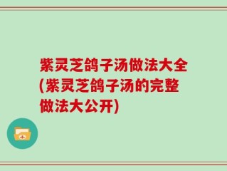 紫灵芝鸽子汤做法大全(紫灵芝鸽子汤的完整做法大公开)