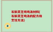 石斛灵芝炖鸡汤材料(石斛灵芝鸡汤的配方和烹饪方法)