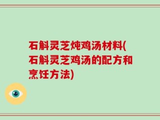 石斛灵芝炖鸡汤材料(石斛灵芝鸡汤的配方和烹饪方法)