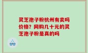 灵芝孢子粉杭州有卖吗价格？网购几十元的灵芝孢子粉是真的吗