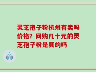 灵芝孢子粉杭州有卖吗价格？网购几十元的灵芝孢子粉是真的吗