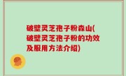破壁灵芝孢子粉森山(破壁灵芝孢子粉的功效及服用方法介绍)