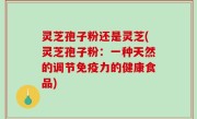 灵芝孢子粉还是灵芝(灵芝孢子粉：一种天然的调节免疫力的健康食品)