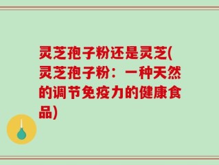 灵芝孢子粉还是灵芝(灵芝孢子粉：一种天然的调节免疫力的健康食品)
