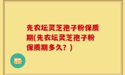 先农坛灵芝孢子粉保质期(先农坛灵芝孢子粉保质期多久？)