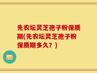 先农坛灵芝孢子粉保质期(先农坛灵芝孢子粉保质期多久？)