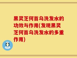黑灵芝何首乌洗发水的功效与作用(发现黑灵芝何首乌洗发水的多重作用)