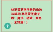林芝灵芝孢子粉的功效与禁忌(林芝灵芝孢子粉：用法、功效、禁忌，全知道！)